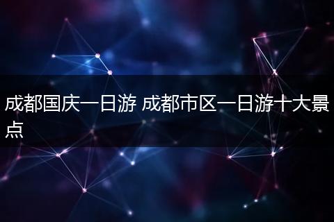 成都国庆一日游 成都市区一日游十大景点