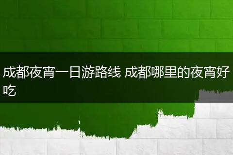 成都夜宵一日游路线 成都哪里的夜宵好吃