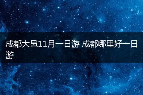 成都大邑11月一日游 成都哪里好一日游