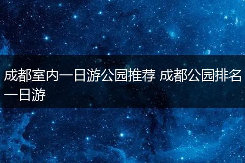 成都室内一日游公园推荐 成都公园排名一日游