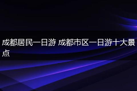 成都居民一日游 成都市区一日游十大景点