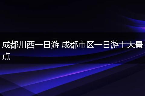 成都川西一日游 成都市区一日游十大景点