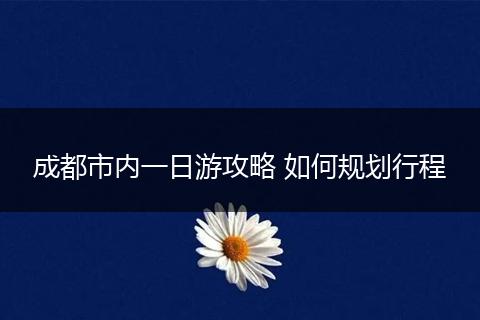 成都市内一日游攻略 如何规划行程