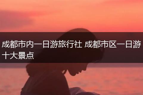 成都市内一日游旅行社 成都市区一日游十大景点