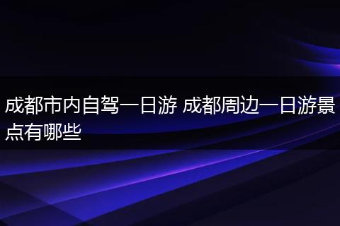 成都市内自驾一日游 成都周边一日游景点有哪些