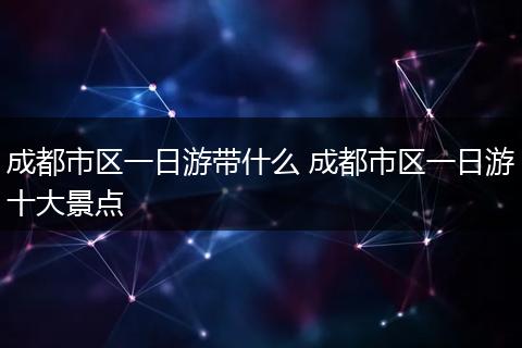 成都市区一日游带什么 成都市区一日游十大景点