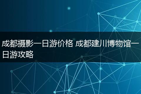 成都摄影一日游价格 成都建川博物馆一日游攻略