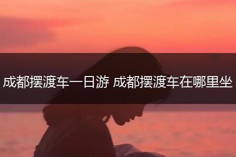 成都摆渡车一日游 成都摆渡车在哪里坐