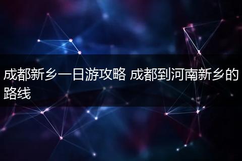 成都新乡一日游攻略 成都到河南新乡的路线