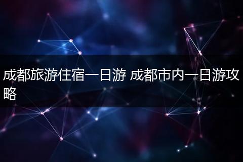 成都旅游住宿一日游 成都市内一日游攻略