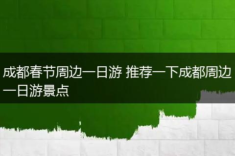 成都春节周边一日游 推荐一下成都周边一日游景点