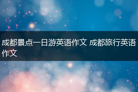 成都景点一日游英语作文 成都旅行英语作文