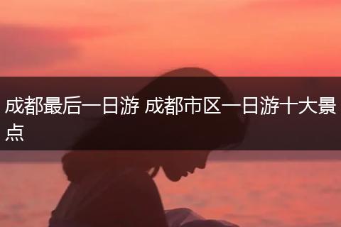 成都最后一日游 成都市区一日游十大景点