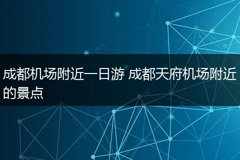 成都机场附近一日游 成都天府机场附近的景点