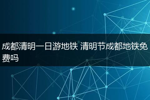 成都清明一日游地铁 清明节成都地铁免费吗