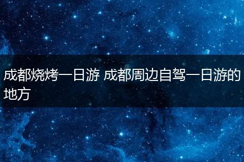 成都烧烤一日游 成都周边自驾一日游的地方