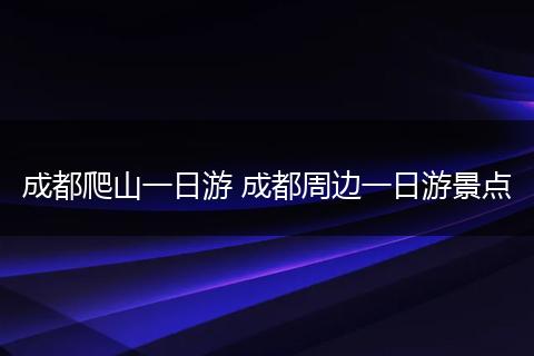 成都爬山一日游 成都周边一日游景点