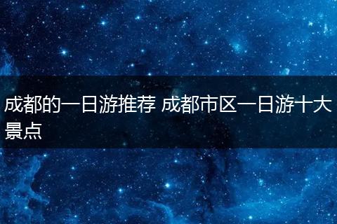 成都的一日游推荐 成都市区一日游十大景点