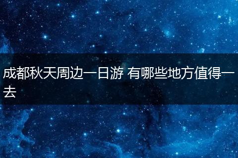 成都秋天周边一日游 有哪些地方值得一去