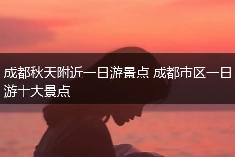 成都秋天附近一日游景点 成都市区一日游十大景点