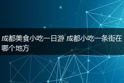 成都美食小吃一日游 成都小吃一条街在哪个地方