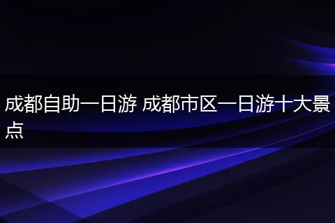 成都自助一日游 成都市区一日游十大景点