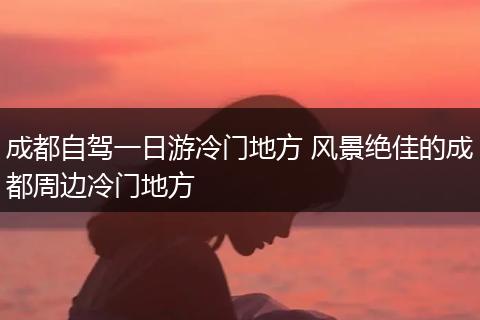 成都自驾一日游冷门地方 风景绝佳的成都周边冷门地方