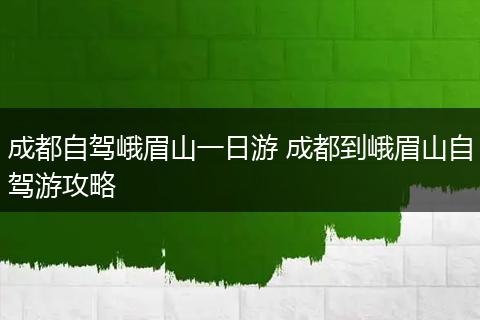 成都自驾峨眉山一日游 成都到峨眉山自驾游攻略