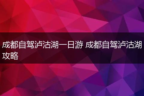 成都自驾泸沽湖一日游 成都自驾泸沽湖攻略