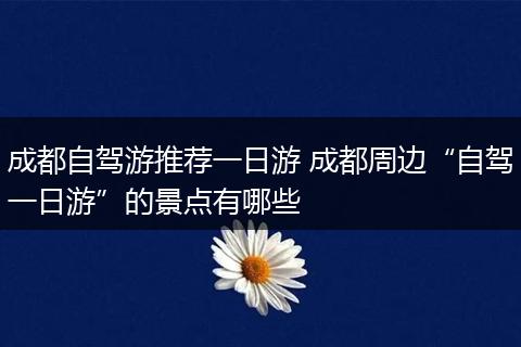 成都自驾游推荐一日游 成都周边“自驾一日游”的景点有哪些