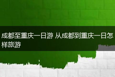 成都至重庆一日游 从成都到重庆一日怎样旅游