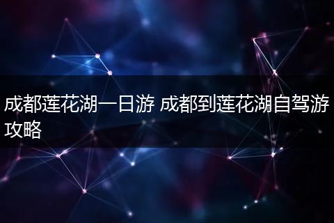 成都莲花湖一日游 成都到莲花湖自驾游攻略