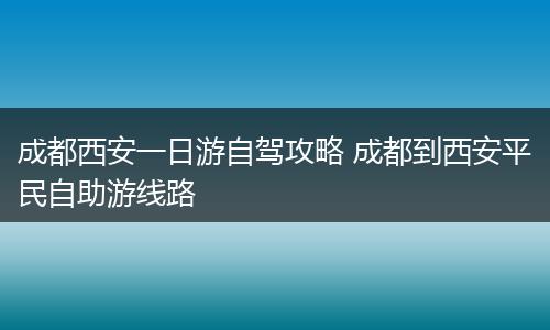 成都西安一日游自驾攻略 成都到西安平民自助游线路