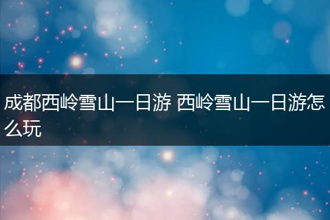 成都西岭雪山一日游 西岭雪山一日游怎么玩