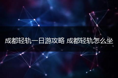 成都轻轨一日游攻略 成都轻轨怎么坐