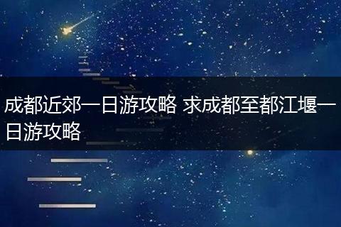 成都近郊一日游攻略 求成都至都江堰一日游攻略