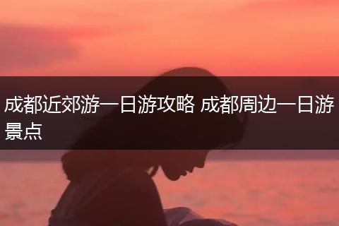 成都近郊游一日游攻略 成都周边一日游景点