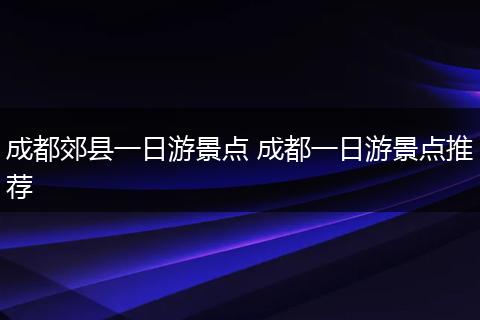 成都郊县一日游景点 成都一日游景点推荐