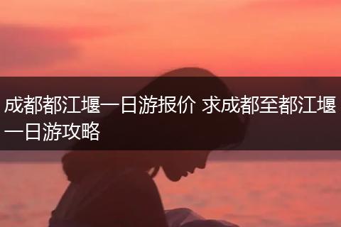 成都都江堰一日游报价 求成都至都江堰一日游攻略