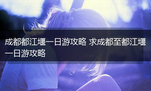成都都江堰一日游攻略 求成都至都江堰一日游攻略
