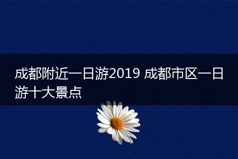 成都附近一日游2019 成都市区一日游十大景点