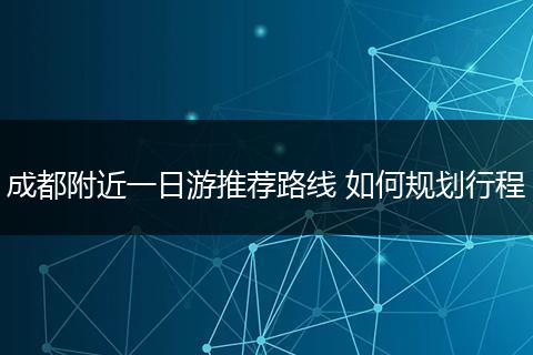 成都附近一日游推荐路线 如何规划行程