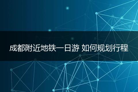 成都附近地铁一日游 如何规划行程