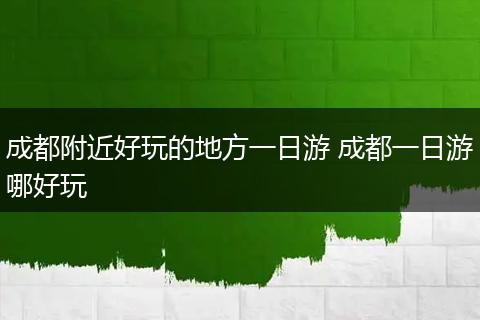 成都附近好玩的地方一日游 成都一日游哪好玩