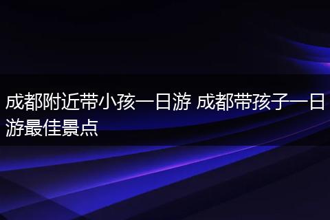 成都附近带小孩一日游 成都带孩子一日游最佳景点