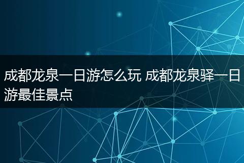 成都龙泉一日游怎么玩 成都龙泉驿一日游最佳景点