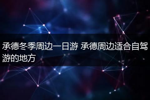 承德冬季周边一日游 承德周边适合自驾游的地方