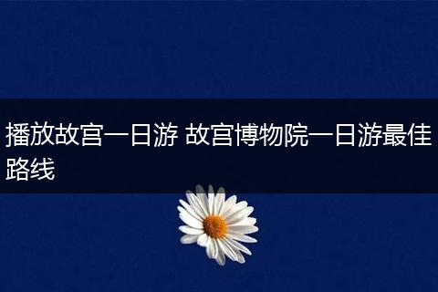 播放故宫一日游 故宫博物院一日游最佳路线