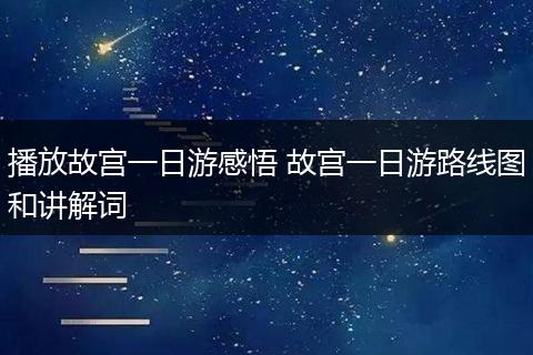 播放故宫一日游感悟 故宫一日游路线图和讲解词