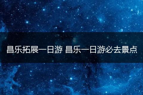 昌乐拓展一日游 昌乐一日游必去景点